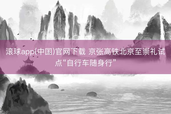 滚球app(中国)官网下载 京张高铁北京至崇礼试点“自行车随身行”