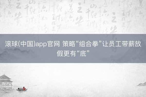 滚球(中国)app官网 策略“组合拳”让员工带薪放假更有“底”