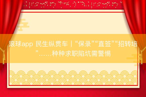 滚球app 民生纵贯车｜“保录”“直签”“招转培”……种种求职陷坑需警惕