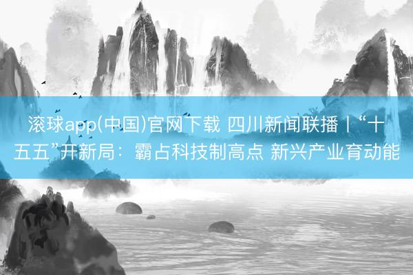 滚球app(中国)官网下载 四川新闻联播丨“十五五”开新局：霸占科技制高点 新兴产业育动能