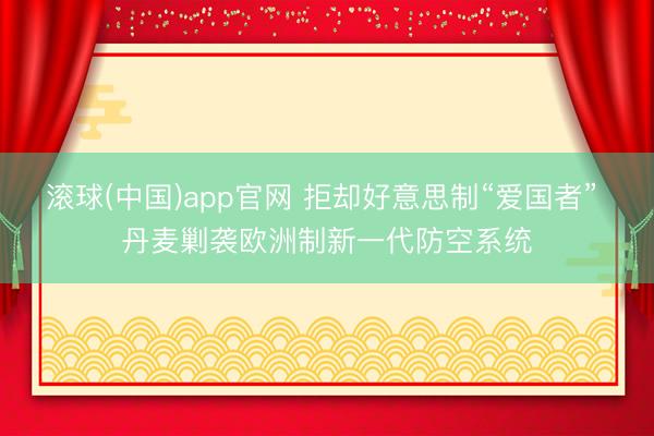 滚球(中国)app官网 拒却好意思制“爱国者” 丹麦剿袭欧洲制新一代防空系统