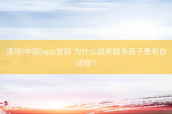 滚球(中国)app官网 为什么越来越多孩子患有自闭症?