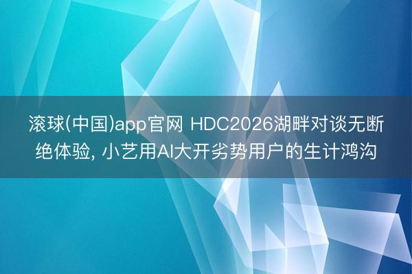 滚球(中国)app官网 HDC2026湖畔对谈无断绝体验， 小艺用AI大开劣势用户的生计鸿沟