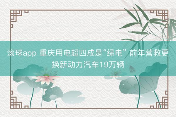 滚球app 重庆用电超四成是“绿电” 前年营救更换新动力汽车19万辆