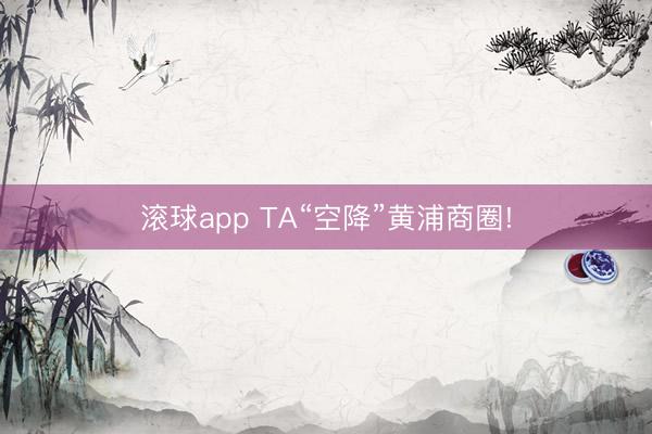 滚球app TA“空降”黄浦商圈!