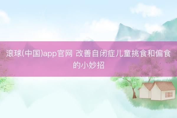 滚球(中国)app官网 改善自闭症儿童挑食和偏食的小妙招