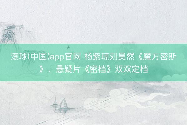 滚球(中国)app官网 杨紫琼刘昊然《魔方密斯》、悬疑片《密档》双双定档