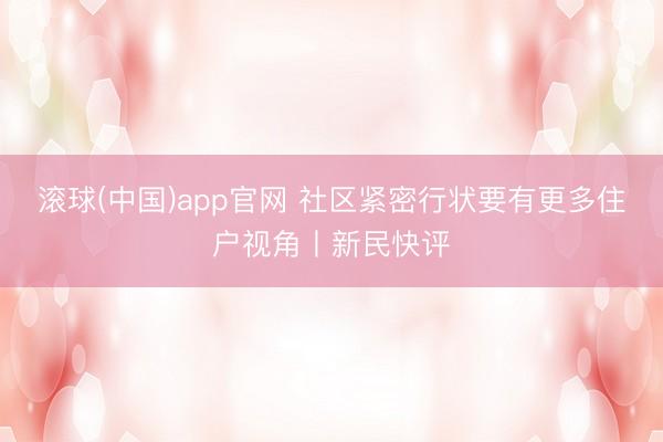 滚球(中国)app官网 社区紧密行状要有更多住户视角丨新民快评