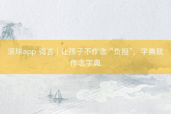 滚球app 微言 | 让孩子不作念 “负担”,字典就作念字典