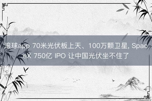 滚球app 70米光伏板上天、100万颗卫星, SpaceX 750亿 IPO 让中国光伏坐不住了