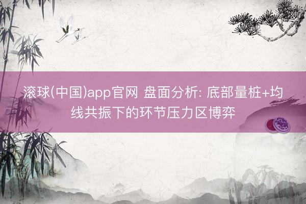 滚球(中国)app官网 盘面分析: 底部量桩+均线共振下的环节压力区博弈
