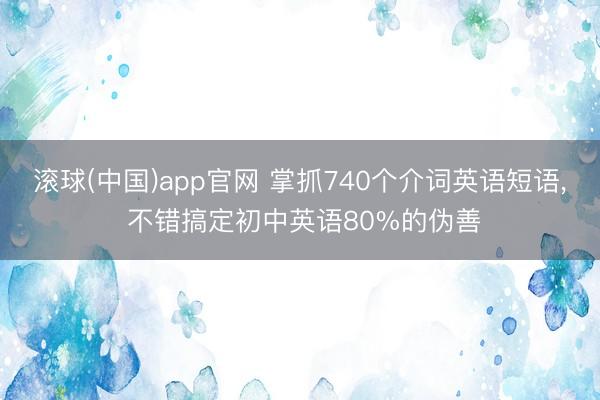 滚球(中国)app官网 掌抓740个介词英语短语， 不错搞定初中英语80%的伪善