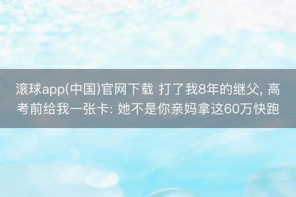 滚球app(中国)官网下载 打了我8年的继父， 高考前给我一张卡: 她不是你亲妈拿这60万快跑