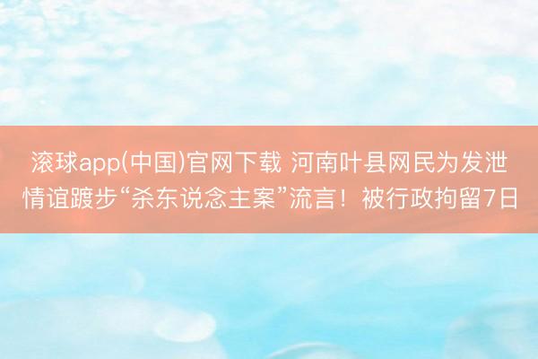 滚球app(中国)官网下载 河南叶县网民为发泄情谊踱步“杀东说念主案”流言！被行政拘留7日