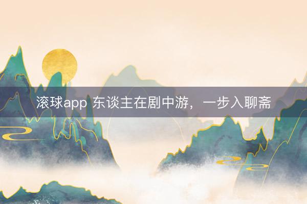 滚球app 东谈主在剧中游，一步入聊斋