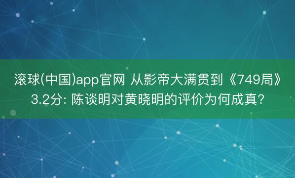滚球(中国)app官网 从影帝大满贯到《749局》3.2分: 陈谈明对黄晓明的评价为何成真?