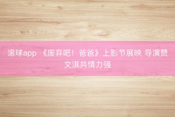 滚球app 《废弃吧！爸爸》上影节展映 导演赞文淇共情力强