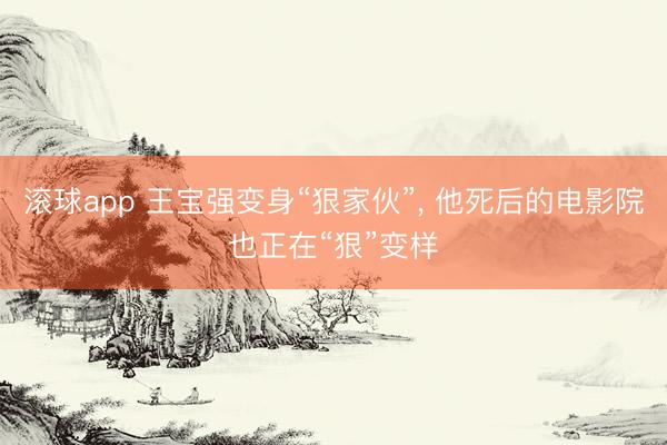 滚球app 王宝强变身“狠家伙”， 他死后的电影院也正在“狠”变样