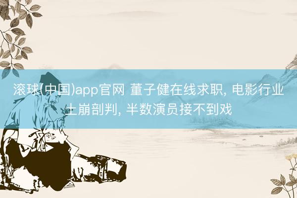 滚球(中国)app官网 董子健在线求职， 电影行业土崩剖判， 半数演员接不到戏