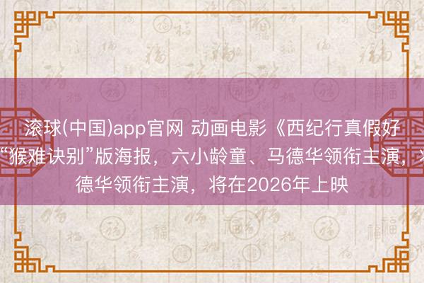 滚球(中国)app官网 动画电影《西纪行真假好意思猴王》发布“猴难诀别”版海报，六小龄童、马德华领衔主演，将在2026年上映