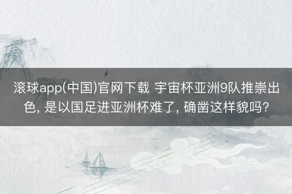 滚球app(中国)官网下载 宇宙杯亚洲9队推崇出色, 是以国足进亚洲杯难了, 确凿这样貌吗?