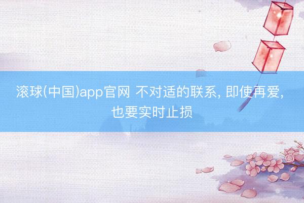 滚球(中国)app官网 不对适的联系, 即使再爱, 也要实时止损