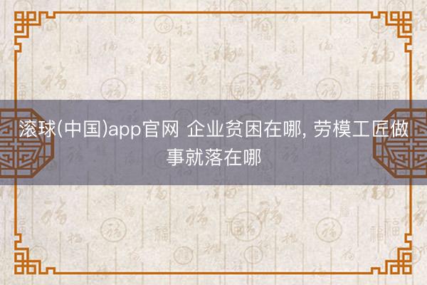 滚球(中国)app官网 企业贫困在哪, 劳模工匠做事就落在哪