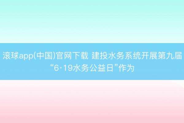 滚球app(中国)官网下载 建投水务系统开展第九届“6·19水务公益日”作为