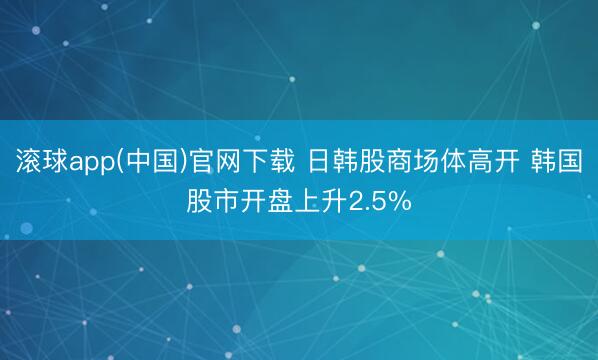 滚球app(中国)官网下载 日韩股商场体高开 韩国股市开盘上升2.5%