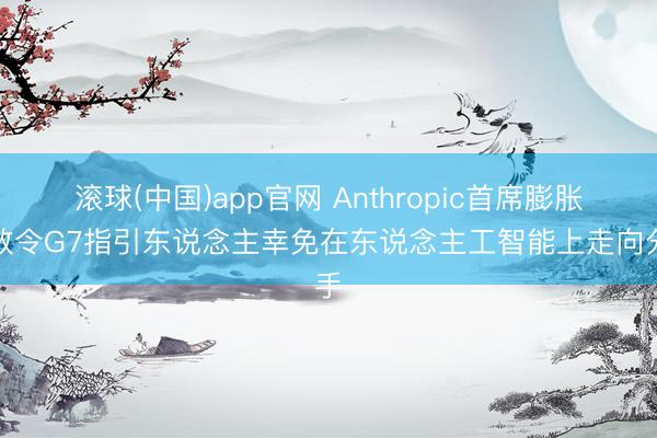 滚球(中国)app官网 Anthropic首席膨胀官敕令G7指引东说念主幸免在东说念主工智能上走向分手