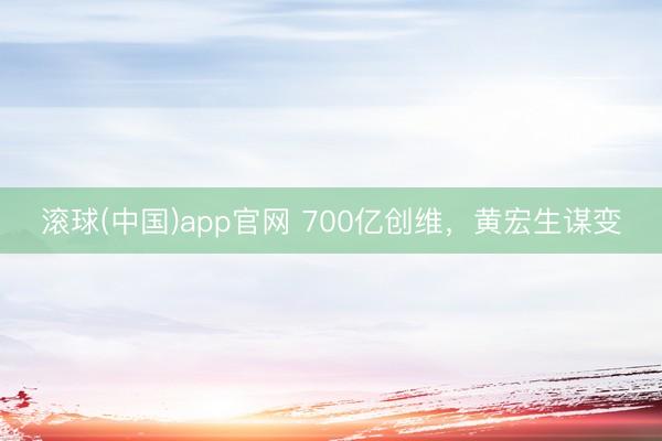 滚球(中国)app官网 700亿创维,黄宏生谋变