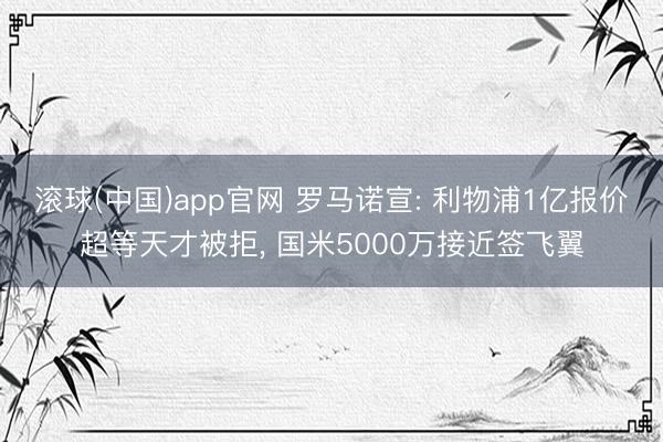 滚球(中国)app官网 罗马诺宣: 利物浦1亿报价超等天才被拒, 国米5000万接近签飞翼