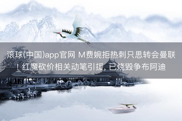 滚球(中国)app官网 M费婉拒热刺只思转会曼联! 红魔砍价相关动笔引援, 已烧毁争布阿迪