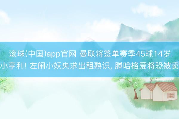 滚球(中国)app官网 曼联将签单赛季45球14岁小亨利! 左闸小妖央求出租熟识, 滕哈格爱将恐被卖