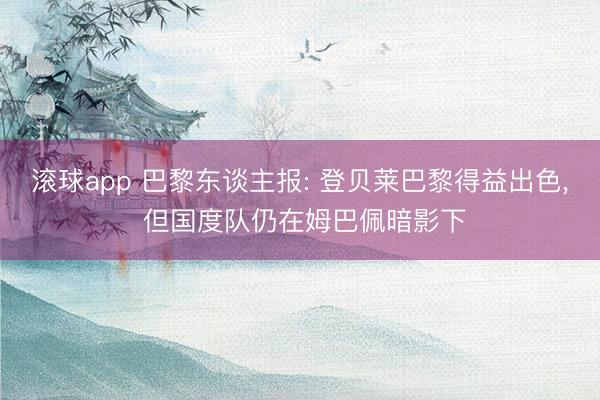 滚球app 巴黎东谈主报: 登贝莱巴黎得益出色， 但国度队仍在姆巴佩暗影下