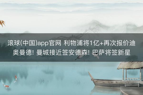 滚球(中国)app官网 利物浦将1亿+再次报价迪奥曼德! 曼城接近签安德森! 巴萨将签新星