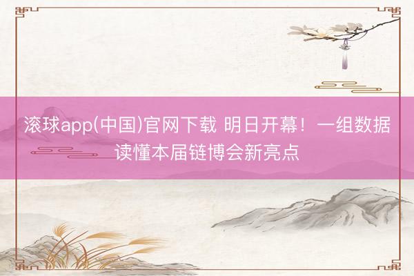 滚球app(中国)官网下载 明日开幕！一组数据读懂本届链博会新亮点