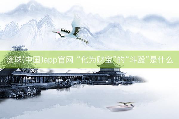滚球(中国)app官网 “化为财宝”的“斗殴”是什么