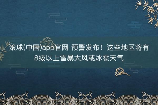 滚球(中国)app官网 预警发布！这些地区将有8级以上雷暴大风或冰雹天气